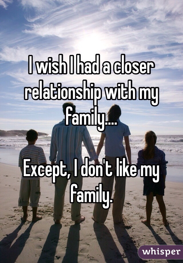 I wish I had a closer relationship with my family....

Except, I don't like my family. 