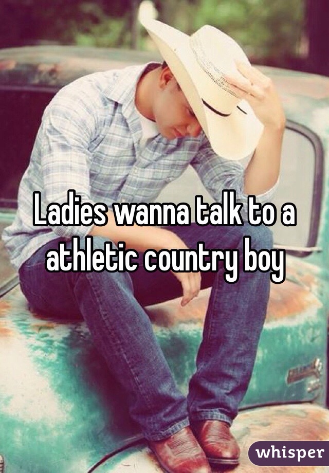 Ladies wanna talk to a athletic country boy 