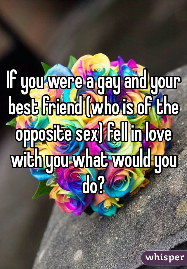 If you were a gay and your best friend (who is of the opposite sex) fell in love with you what would you do?