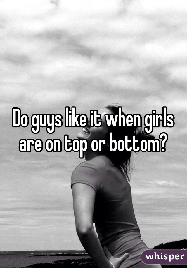 Do guys like it when girls are on top or bottom?