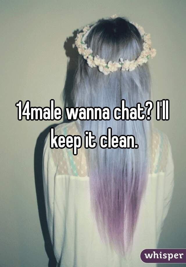 14male wanna chat? I'll keep it clean.