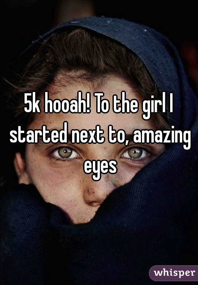 5k hooah! To the girl I started next to, amazing eyes