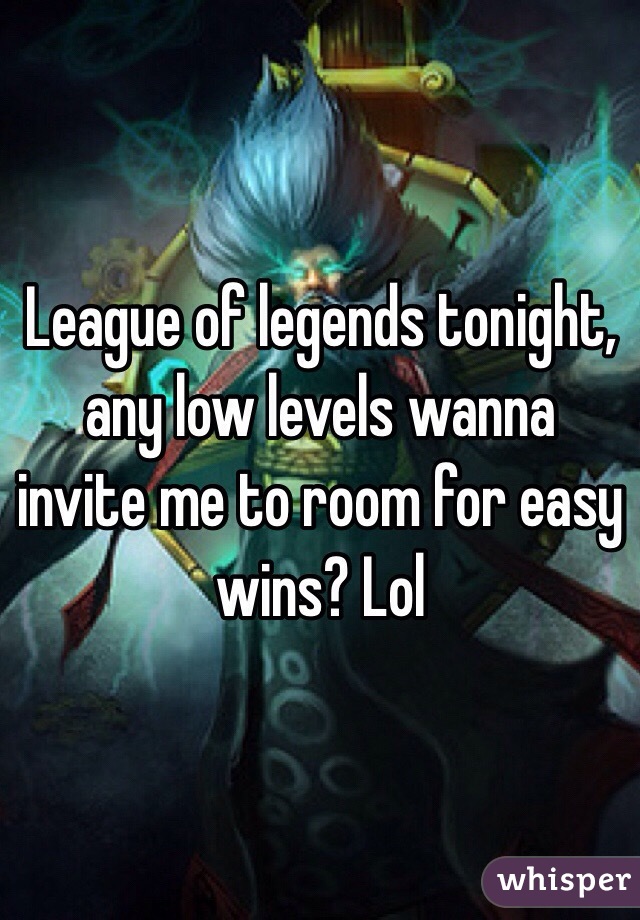 League of legends tonight, any low levels wanna invite me to room for easy wins? Lol