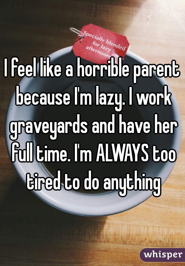 I feel like a horrible parent because I'm lazy. I work graveyards and have her full time. I'm ALWAYS too tired to do anything
