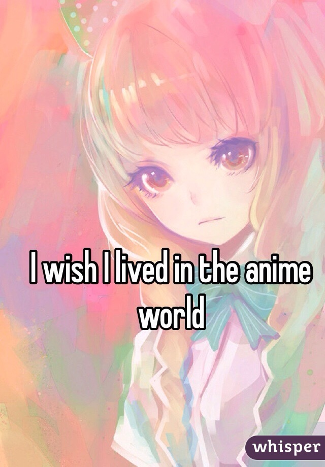 I wish I lived in the anime world 