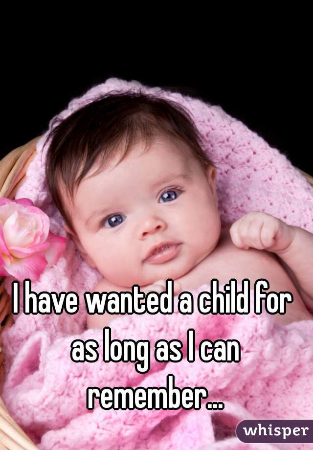 I have wanted a child for as long as I can remember...
