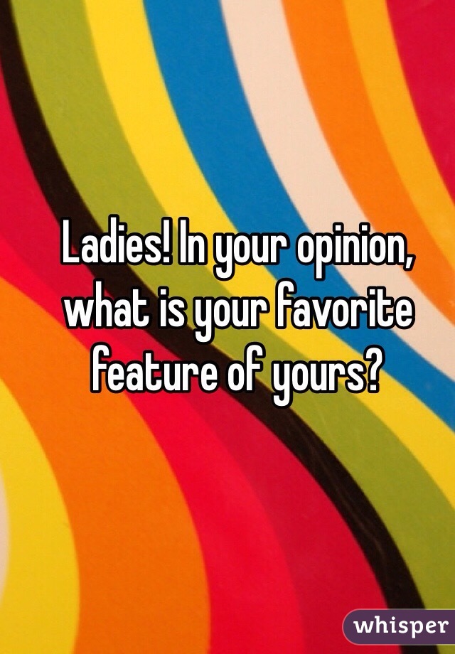 Ladies! In your opinion, what is your favorite feature of yours?