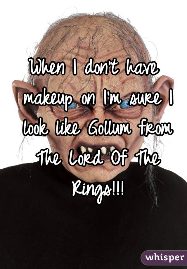 When I don't have makeup on I'm sure I look like Gollum from The Lord Of The Rings!!!