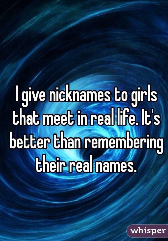 I give nicknames to girls that meet in real life. It's better than remembering their real names.