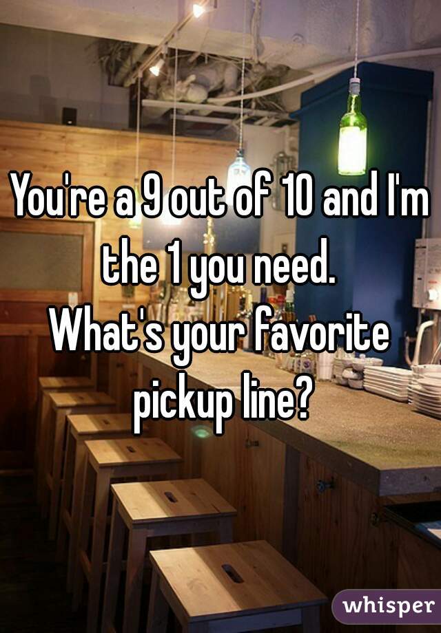 You're a 9 out of 10 and I'm the 1 you need. 
What's your favorite pickup line?