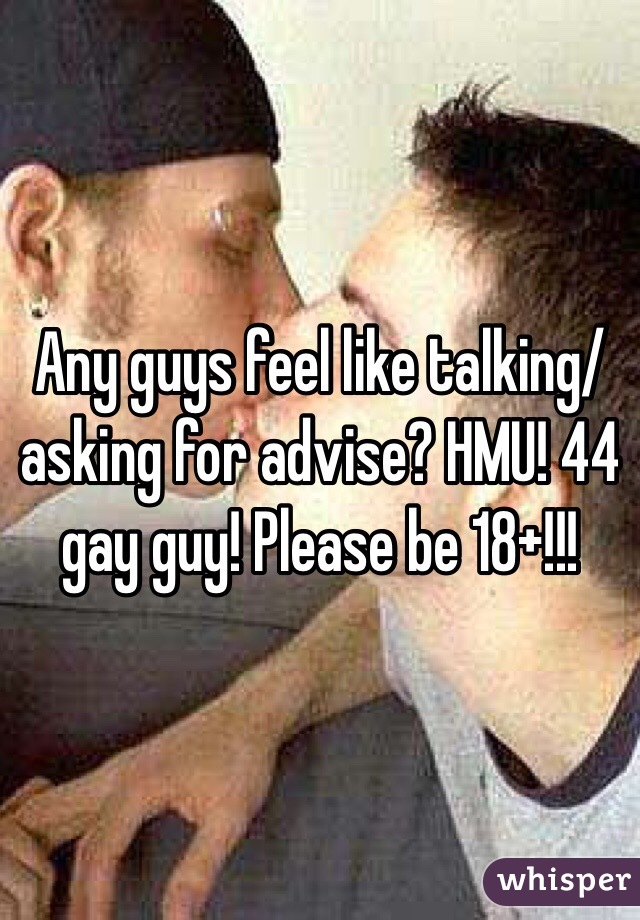 Any guys feel like talking/asking for advise? HMU! 44 gay guy! Please be 18+!!!