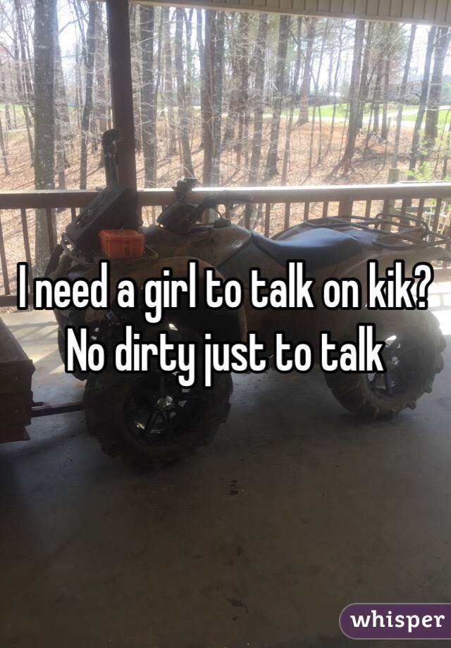 I need a girl to talk on kik? No dirty just to talk 