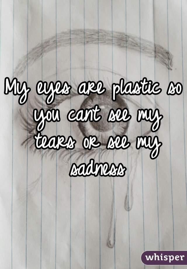 My eyes are plastic so you cant see my tears or see my sadness