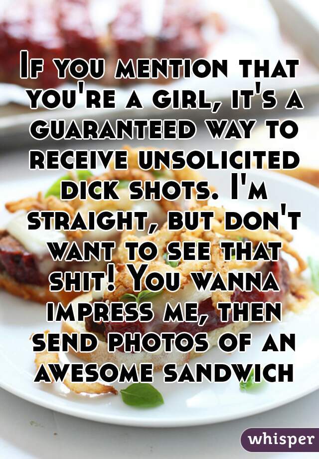 If you mention that you're a girl, it's a guaranteed way to receive unsolicited dick shots. I'm straight, but don't want to see that shit! You wanna impress me, then send photos of an awesome sandwich