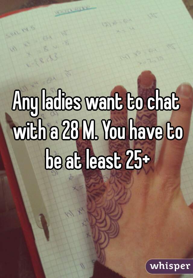 Any ladies want to chat with a 28 M. You have to be at least 25+