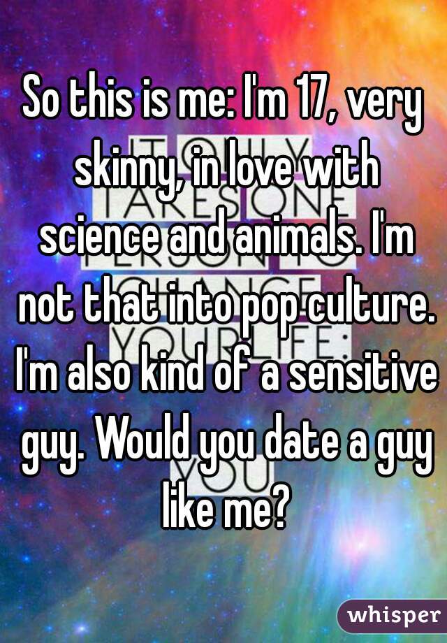 So this is me: I'm 17, very skinny, in love with science and animals. I'm not that into pop culture. I'm also kind of a sensitive guy. Would you date a guy like me?