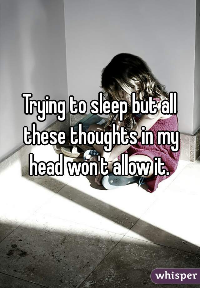 Trying to sleep but all these thoughts in my head won't allow it. 

