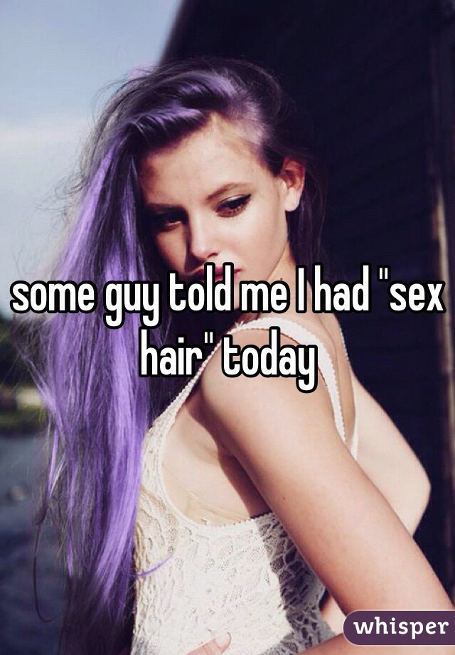 some guy told me I had "sex hair" today