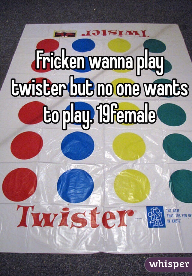 Fricken wanna play twister but no one wants to play. 19female