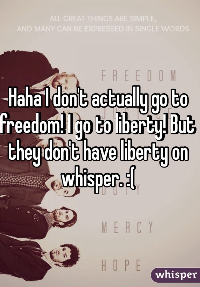 Haha I don't actually go to freedom! I go to liberty! But they don't have liberty on whisper. :(