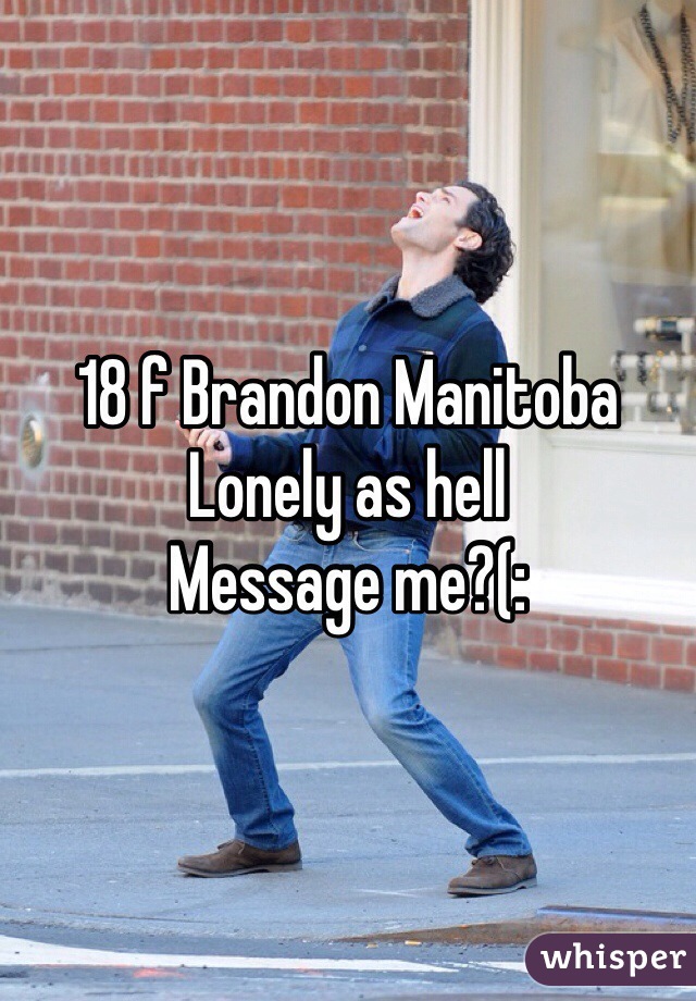 18 f Brandon Manitoba 
Lonely as hell
Message me?(: