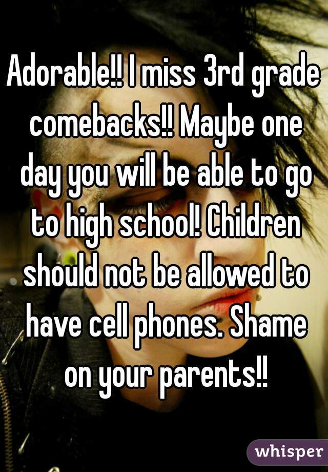 Adorable!! I miss 3rd grade comebacks!! Maybe one day you will be able to go to high school! Children should not be allowed to have cell phones. Shame on your parents!!