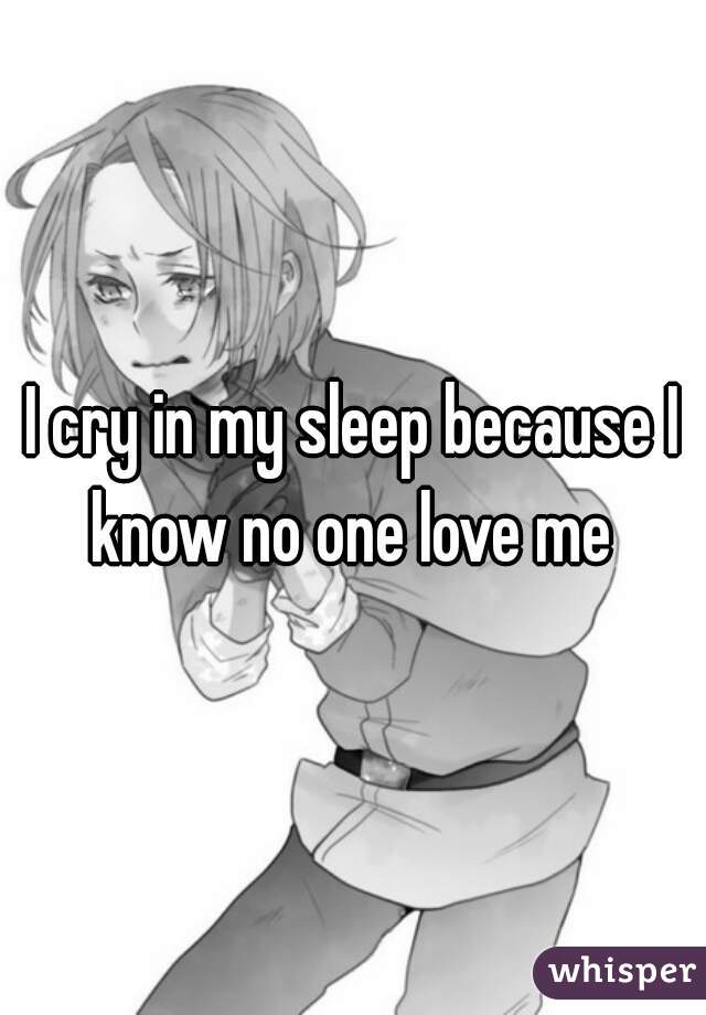 I cry in my sleep because I know no one love me 