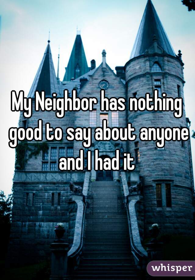 My Neighbor has nothing good to say about anyone and I had it 
