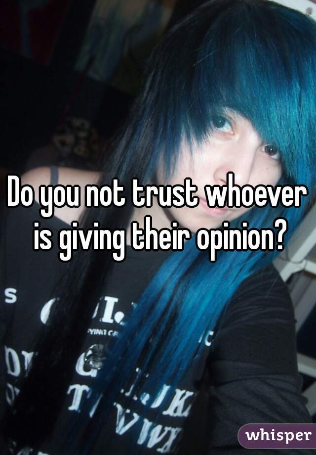 Do you not trust whoever is giving their opinion?