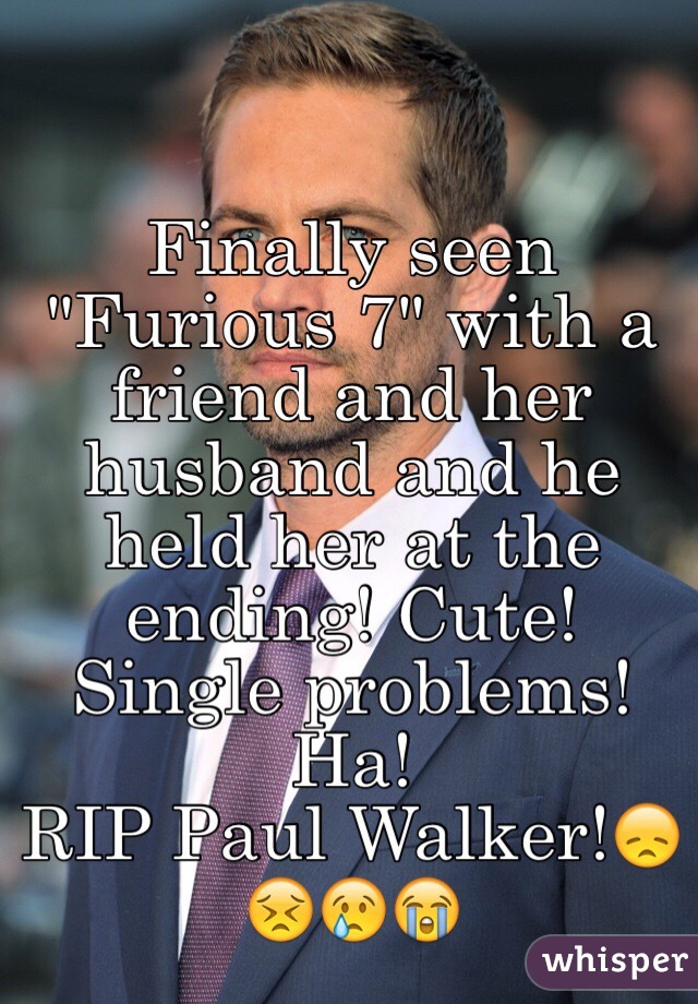 Finally seen "Furious 7" with a friend and her husband and he held her at the ending! Cute!
Single problems! Ha!
RIP Paul Walker!😞😣😢😭