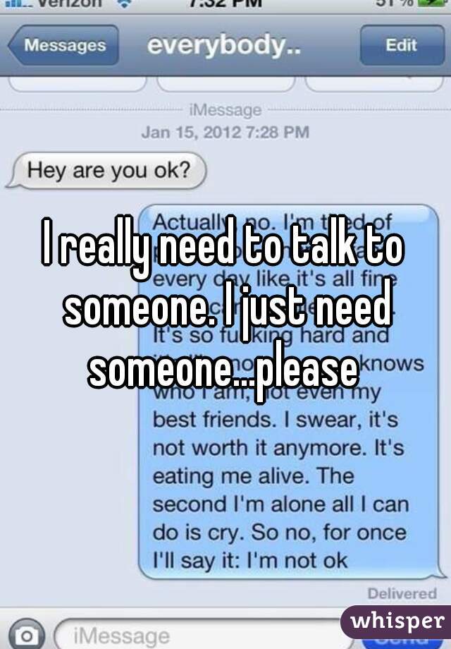 I really need to talk to someone. I just need someone...please 