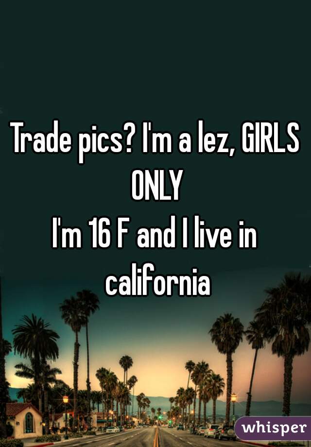 Trade pics? I'm a lez, GIRLS ONLY
I'm 16 F and I live in california