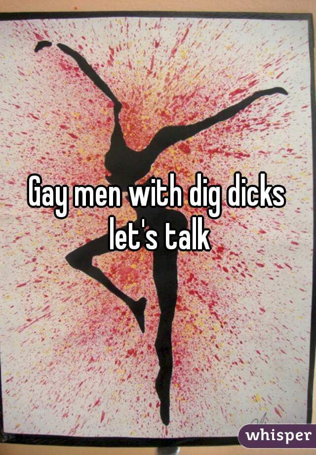 Gay men with dig dicks let's talk