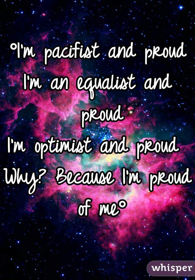 °I'm pacifist and proud
I'm an equalist and proud
I'm optimist and proud 
Why? Because I'm proud of me°