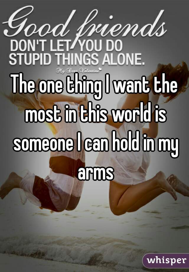 The one thing I want the most in this world is someone I can hold in my arms