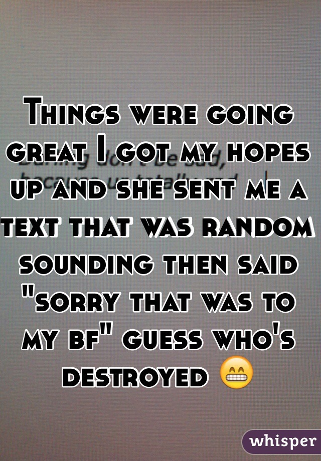 Things were going great I got my hopes up and she sent me a text that was random sounding then said "sorry that was to my bf" guess who's destroyed 😁
