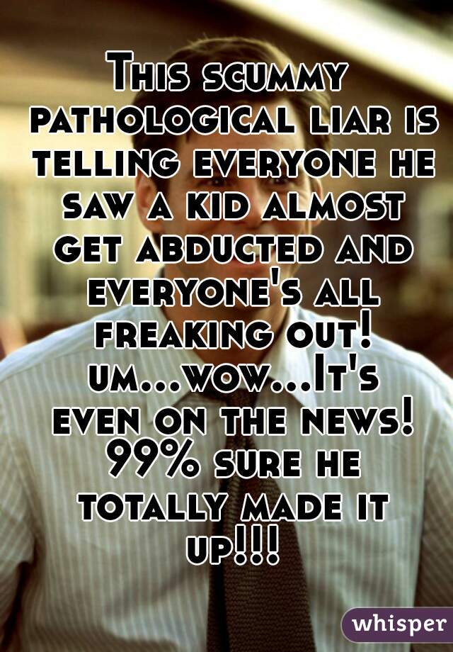 This scummy pathological liar is telling everyone he saw a kid almost get abducted and everyone's all freaking out! um...wow...It's even on the news! 99% sure he totally made it up!!!