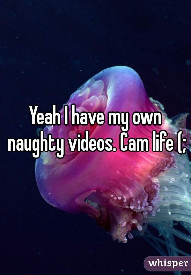 Yeah I have my own naughty videos. Cam life (;