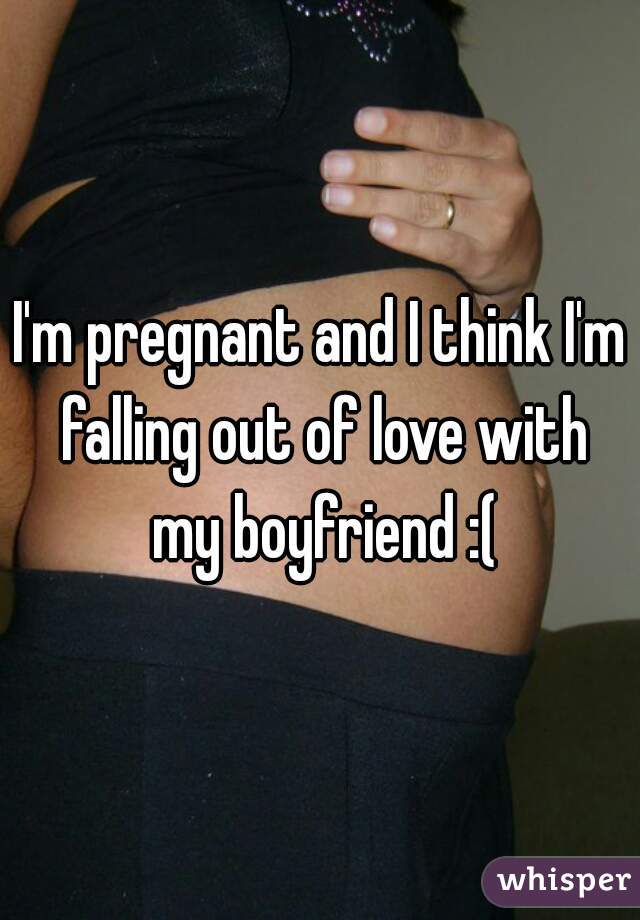 I'm pregnant and I think I'm falling out of love with my boyfriend :(