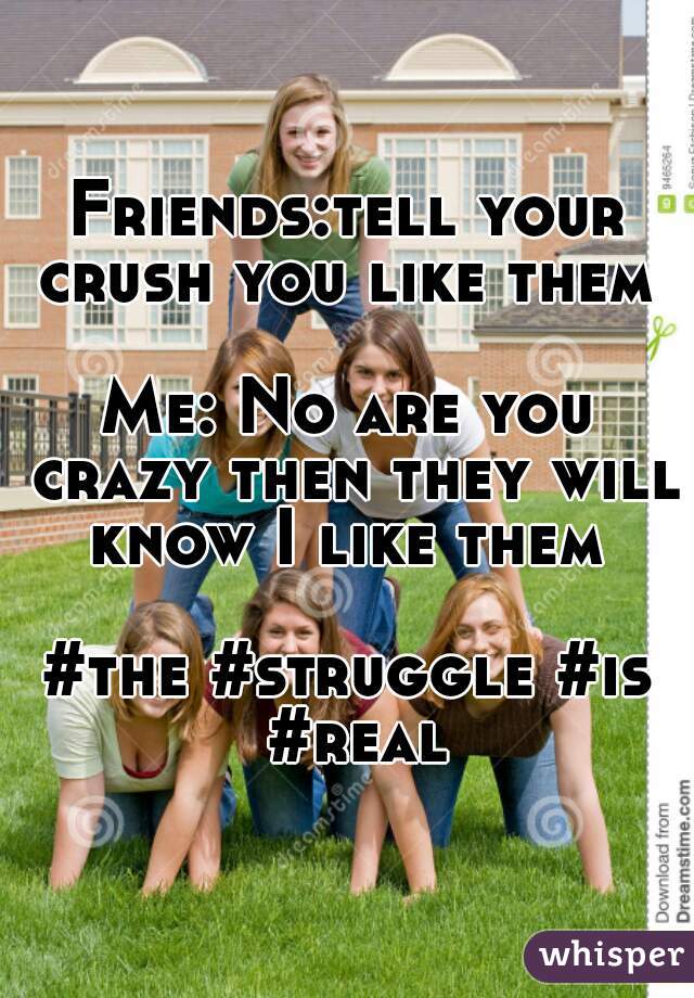 Friends:tell your crush you like them 

Me: No are you crazy then they will know I like them 

#the #struggle #is #real
