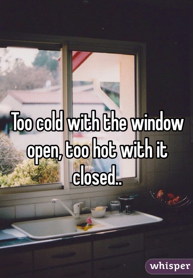 Too cold with the window open, too hot with it closed..