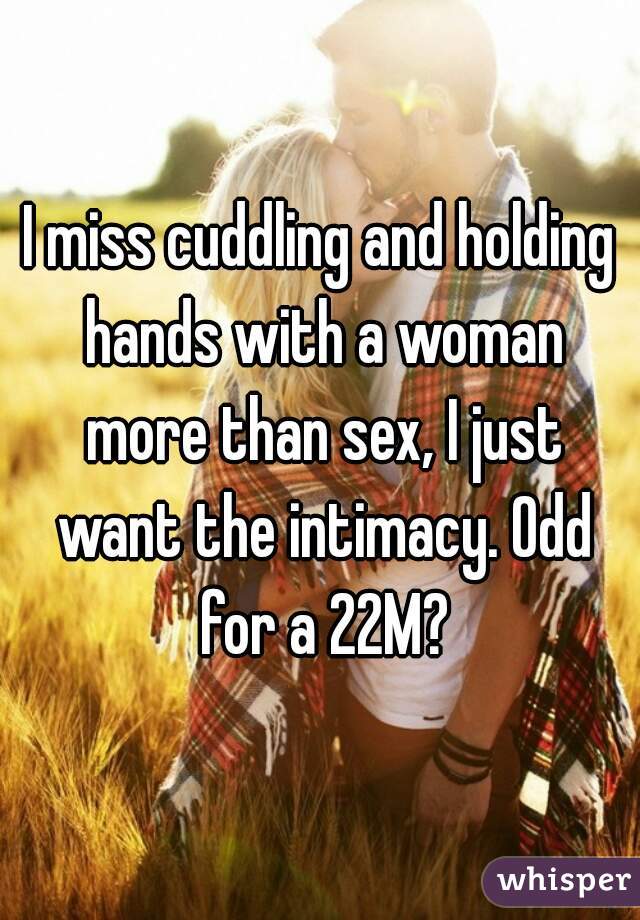 I miss cuddling and holding hands with a woman more than sex, I just want the intimacy. Odd for a 22M?