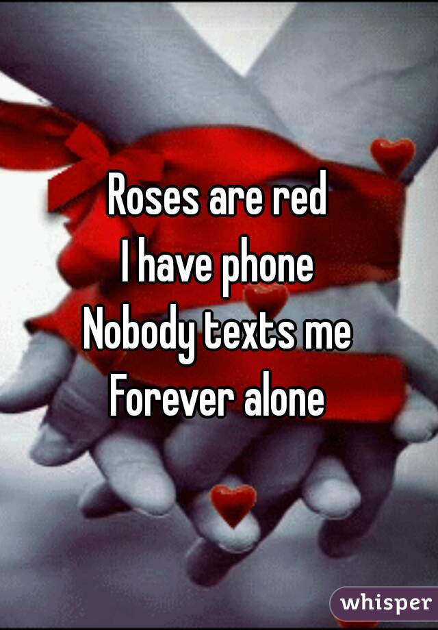 Roses are red
I have phone
Nobody texts me
Forever alone