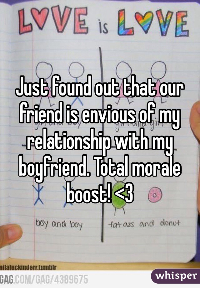 Just found out that our friend is envious of my relationship with my boyfriend. Total morale boost! <3