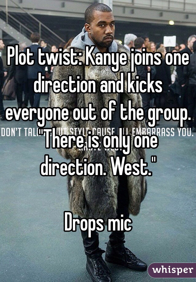 Plot twist: Kanye joins one direction and kicks everyone out of the group. "There is only one direction. West." 

Drops mic