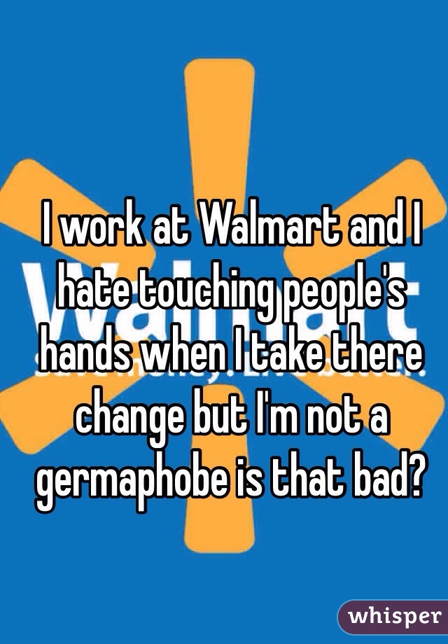 I work at Walmart and I hate touching people's hands when I take there change but I'm not a germaphobe is that bad? 