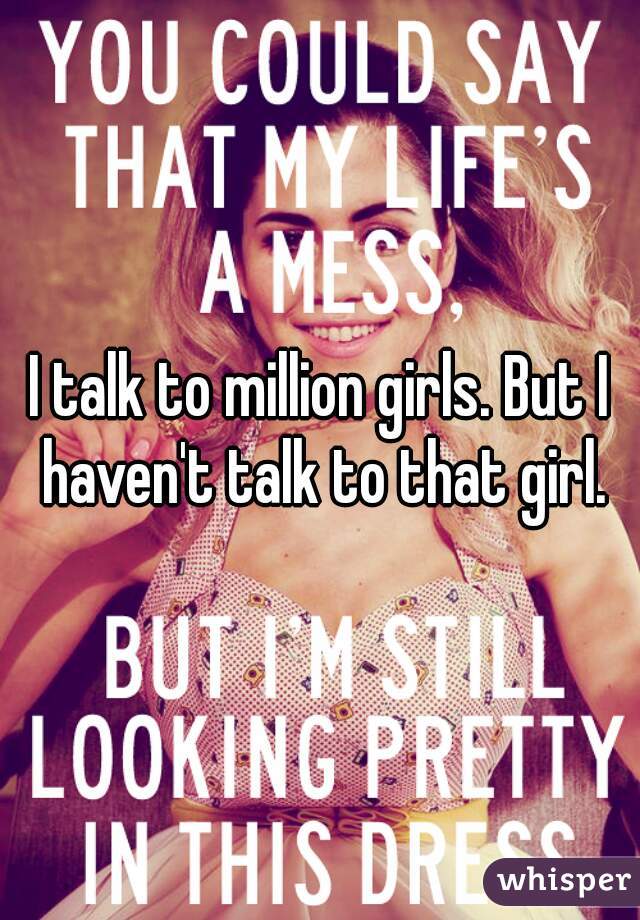 I talk to million girls. But I haven't talk to that girl.