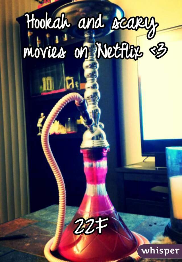 Hookah and scary movies on Netflix <3





22F