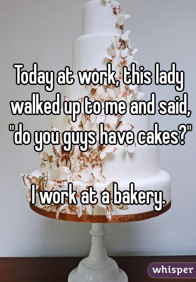 Today at work, this lady walked up to me and said, "do you guys have cakes?"

I work at a bakery.