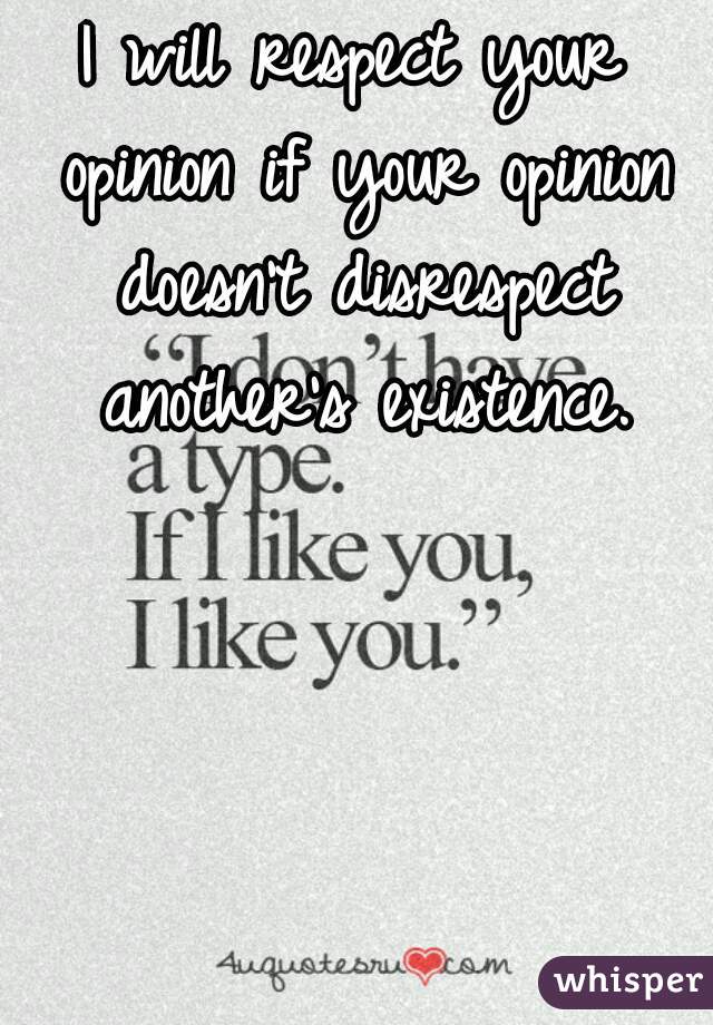 I will respect your opinion if your opinion doesn't disrespect another's existence.